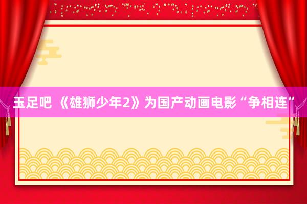 玉足吧 《雄狮少年2》为国产动画电影“争相连”