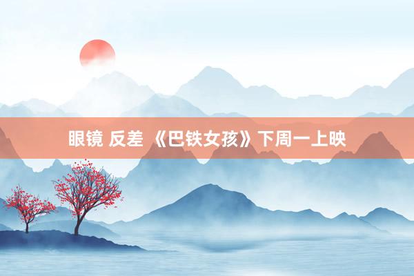 眼镜 反差 《巴铁女孩》下周一上映