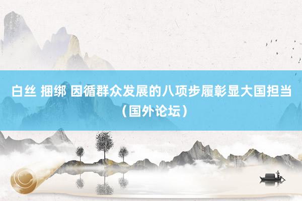 白丝 捆绑 因循群众发展的八项步履彰显大国担当（国外论坛）