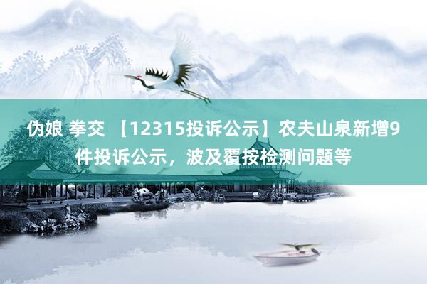 伪娘 拳交 【12315投诉公示】农夫山泉新增9件投诉公示，波及覆按检测问题等