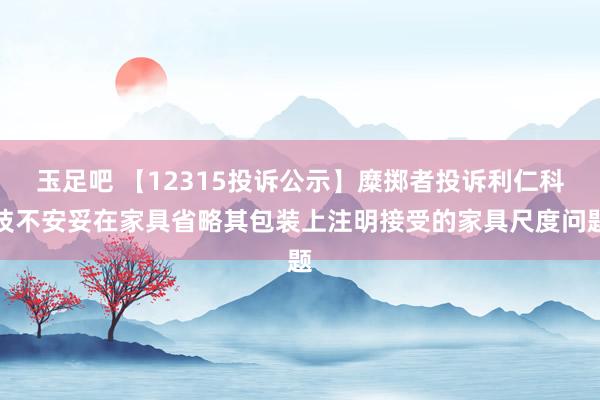 玉足吧 【12315投诉公示】糜掷者投诉利仁科技不安妥在家具省略其包装上注明接受的家具尺度问题