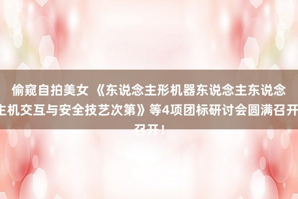 偷窥自拍美女 《东说念主形机器东说念主东说念主机交互与安全技艺次第》等4项团标研讨会圆满召开！