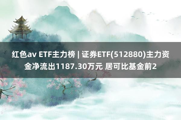 红色av ETF主力榜 | 证券ETF(512880)主力资金净流出1187.30万元 居可比基金前2