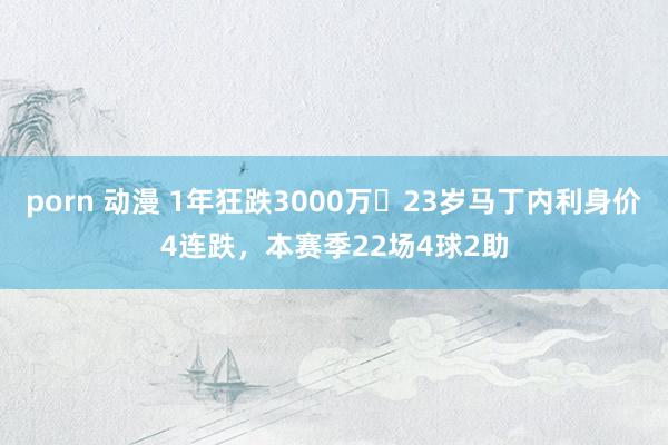porn 动漫 1年狂跌3000万⏬23岁马丁内利身价4连跌,本赛季22场4球2助