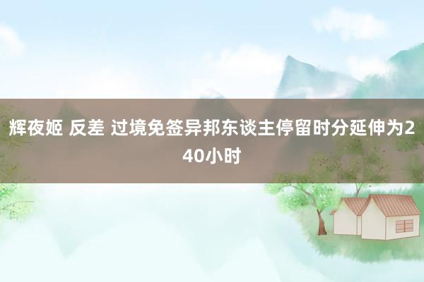 辉夜姬 反差 过境免签异邦东谈主停留时分延伸为240小时
