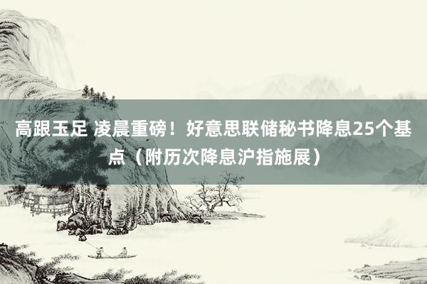 高跟玉足 凌晨重磅！好意思联储秘书降息25个基点（附历次降息沪指施展）