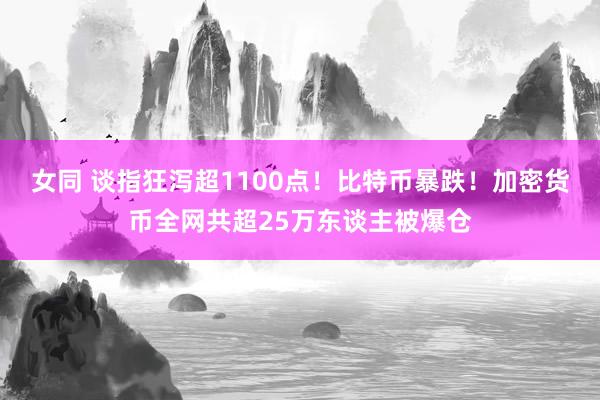 女同 谈指狂泻超1100点！比特币暴跌！加密货币全网共超25万东谈主被爆仓