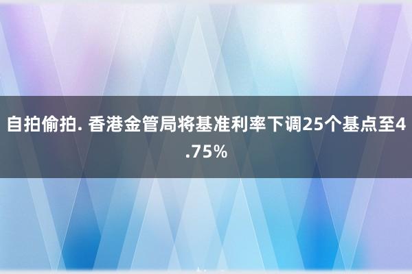 自拍偷拍. 香港金管局将基准利率下调25个基点至4.75%