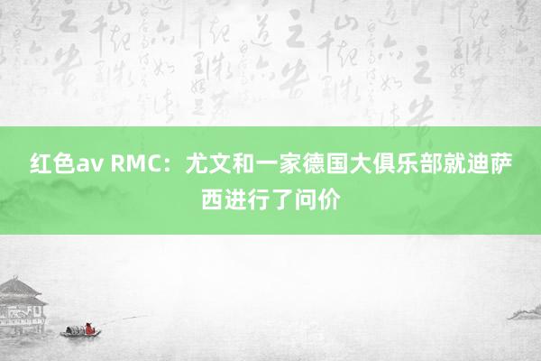 红色av RMC：尤文和一家德国大俱乐部就迪萨西进行了问价