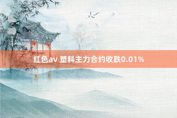 红色av 塑料主力合约收跌0.01%