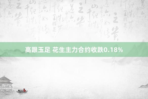 高跟玉足 花生主力合约收跌0.18%