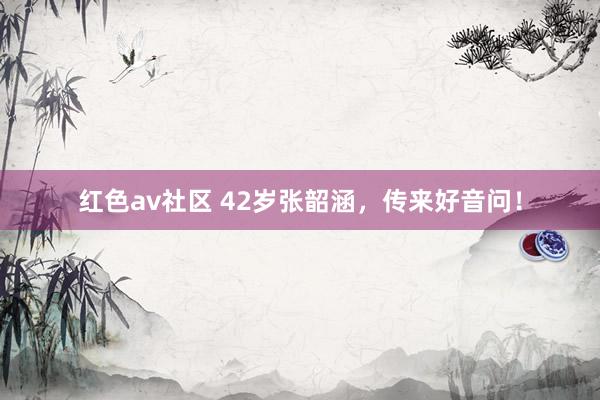 红色av社区 42岁张韶涵，传来好音问！