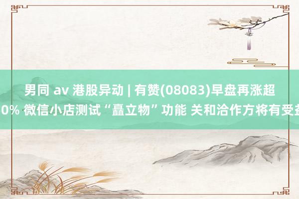 男同 av 港股异动 | 有赞(08083)早盘再涨超10% 微信小店测试“矗立物”功能 关和洽作方将有受益