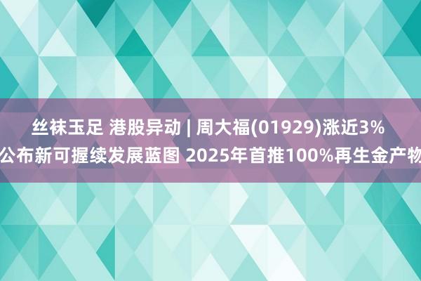 丝袜玉足 港股异动 | 周大福(01929)涨近3% 公布新可握续发展蓝图 2025年首推100%再生金产物