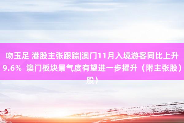 吻玉足 港股主张跟踪|澳门11月入境游客同比上升9.6%  澳门板块景气度有望进一步擢升（附主张股）