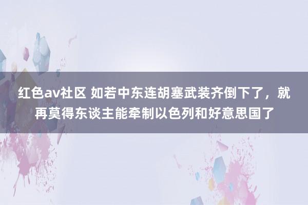红色av社区 如若中东连胡塞武装齐倒下了，就再莫得东谈主能牵制以色列和好意思国了