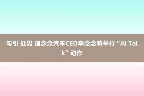 勾引 处男 理念念汽车CEO李念念将举行“AI Talk”动作