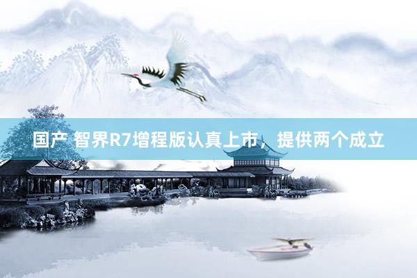 国产 智界R7增程版认真上市，提供两个成立