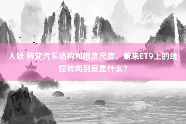 人妖 转变汽车结构和国度尺度，蔚来ET9上的线控转向到底是什么？