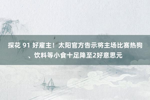 探花 91 好雇主！太阳官方告示将主场比赛热狗、饮料等小食十足降至2好意思元