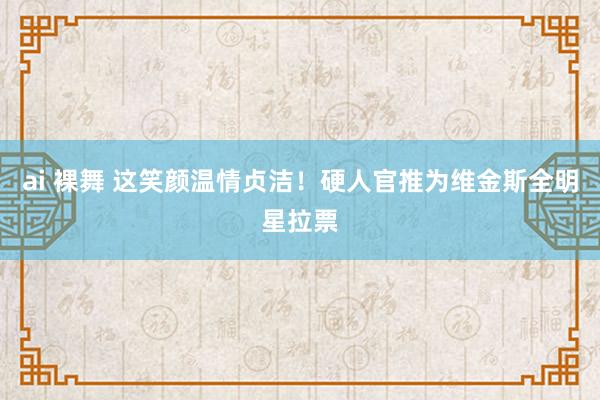ai 裸舞 这笑颜温情贞洁！硬人官推为维金斯全明星拉票
