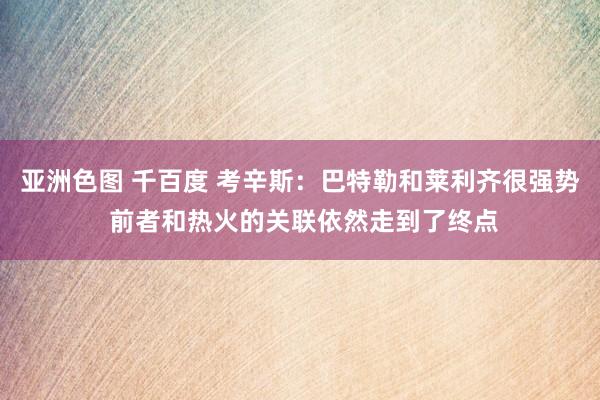 亚洲色图 千百度 考辛斯：巴特勒和莱利齐很强势 前者和热火的关联依然走到了终点