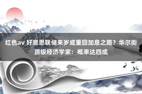 红色av 好意思联储来岁或重回加息之路？华尔街顶级经济学家：概率达四成