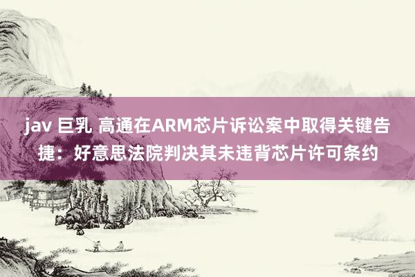 jav 巨乳 高通在ARM芯片诉讼案中取得关键告捷：好意思法院判决其未违背芯片许可条约