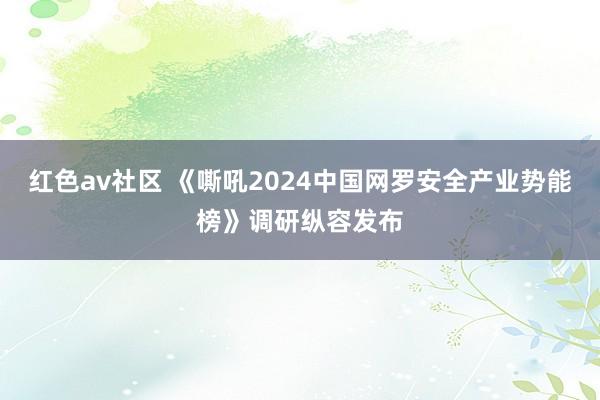 红色av社区 《嘶吼2024中国网罗安全产业势能榜》调研纵容发布