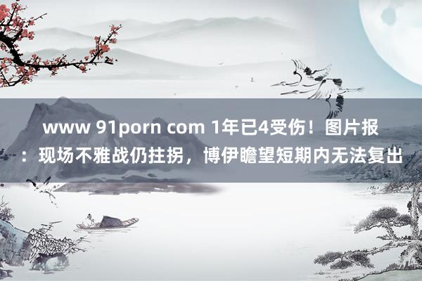 www 91porn com 1年已4受伤！图片报：现场不雅战仍拄拐，博伊瞻望短期内无法复出