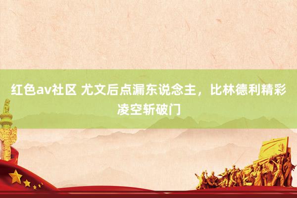 红色av社区 尤文后点漏东说念主，比林德利精彩凌空斩破门