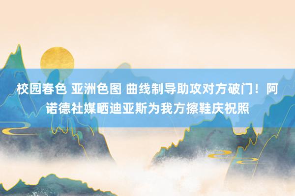 校园春色 亚洲色图 曲线制导助攻对方破门！阿诺德社媒晒迪亚斯为我方擦鞋庆祝照