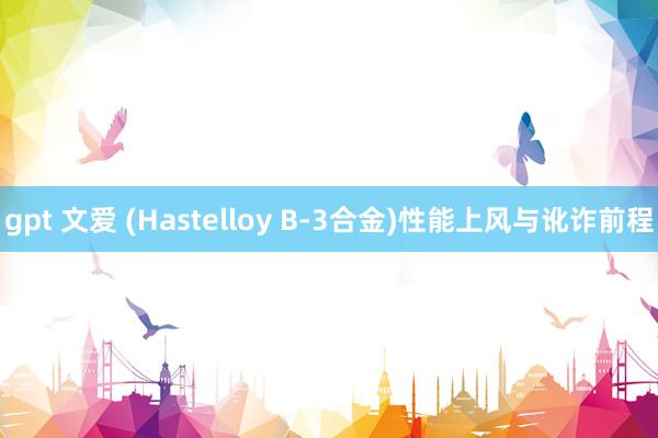 gpt 文爱 (Hastelloy B-3合金)性能上风与讹诈前程