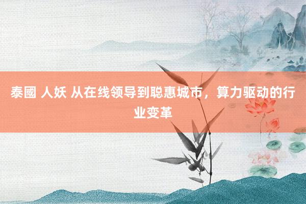 泰國 人妖 从在线领导到聪惠城市，算力驱动的行业变革