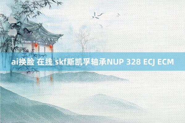 ai换脸 在线 skf斯凯孚轴承NUP 328 ECJ ECM