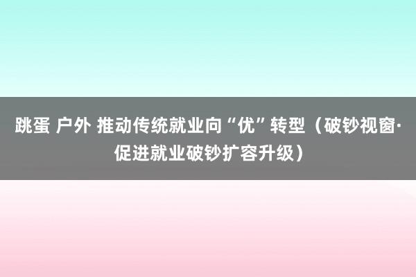 跳蛋 户外 推动传统就业向“优”转型（破钞视窗·促进就业破钞扩容升级）