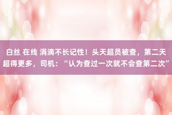 白丝 在线 涓滴不长记性！头天超员被查，第二天超得更多，司机：“认为查过一次就不会查第二次”