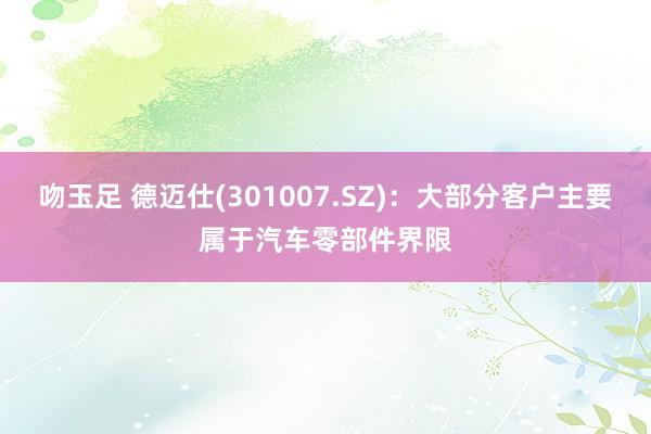 吻玉足 德迈仕(301007.SZ)：大部分客户主要属于汽车零部件界限