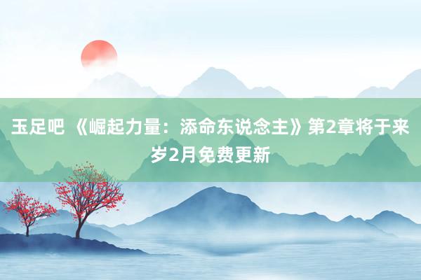 玉足吧 《崛起力量：添命东说念主》第2章将于来岁2月免费更新