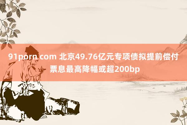 91porn com 北京49.76亿元专项债拟提前偿付 票息最高降幅或超200bp