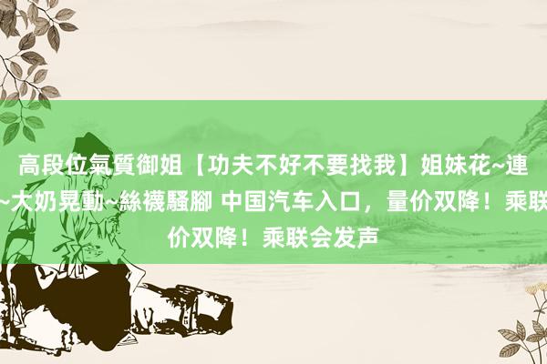 高段位氣質御姐【功夫不好不要找我】姐妹花~連體絲襪~大奶晃動~絲襪騷腳 中国汽车入口，量价双降！乘联会发声