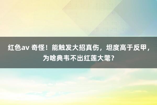 红色av 奇怪！能触发大招真伤，坦度高于反甲，为啥典韦不出红莲大氅？