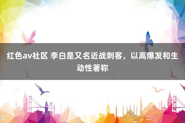 红色av社区 李白是又名近战刺客，以高爆发和生动性著称