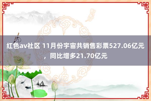 红色av社区 11月份宇宙共销售彩票527.06亿元，同比增多21.70亿元