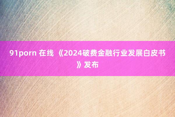 91porn 在线 《2024破费金融行业发展白皮书》发布