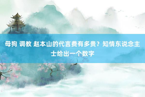 母狗 调教 赵本山的代言费有多贵？知情东说念主士给出一个数字