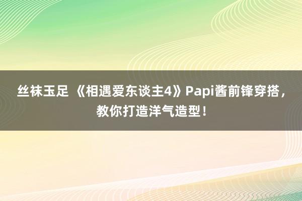 丝袜玉足 《相遇爱东谈主4》Papi酱前锋穿搭，教你打造洋气造型！
