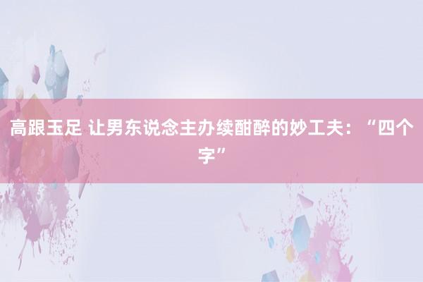 高跟玉足 让男东说念主办续酣醉的妙工夫：“四个字”