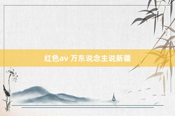 红色av 万东说念主说新疆