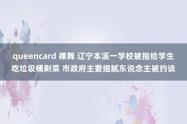 queencard 裸舞 辽宁本溪一学校被指给学生吃垃圾桶剩菜 市政府主要细腻东说念主被约谈